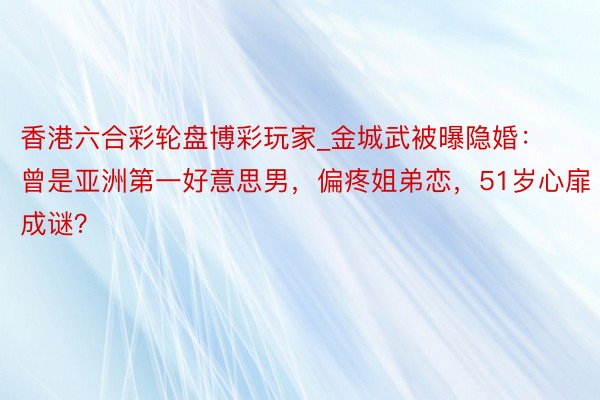 香港六合彩轮盘博彩玩家_金城武被曝隐婚：曾是亚洲第一好意思男，偏疼姐弟恋，51岁心扉成谜？