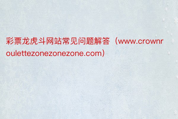 彩票龙虎斗网站常见问题解答（www.crownroulettezonezonezone.com）