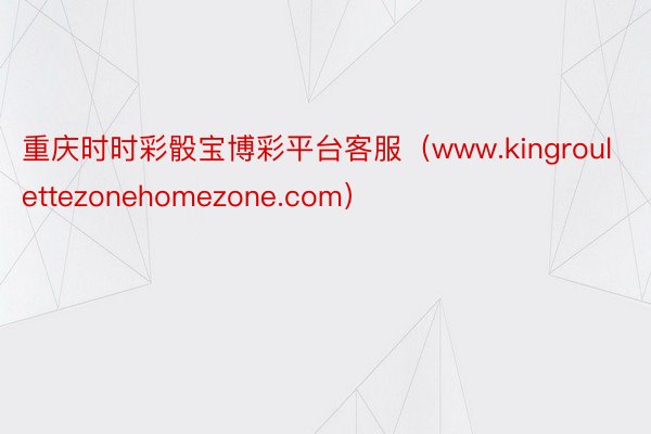 重庆时时彩骰宝博彩平台客服（www.kingroulettezonehomezone.com）