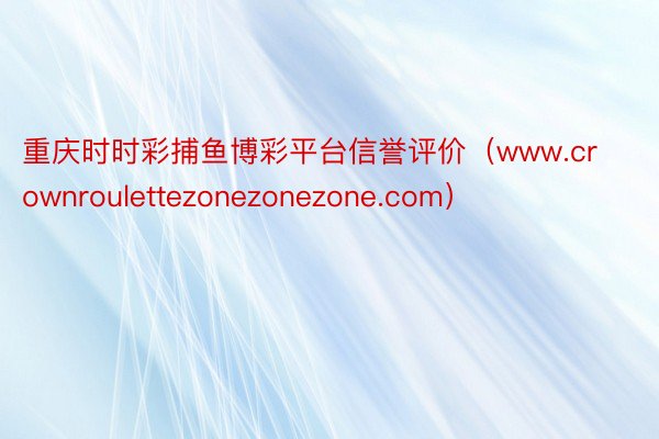 重庆时时彩捕鱼博彩平台信誉评价（www.crownroulettezonezonezone.com）