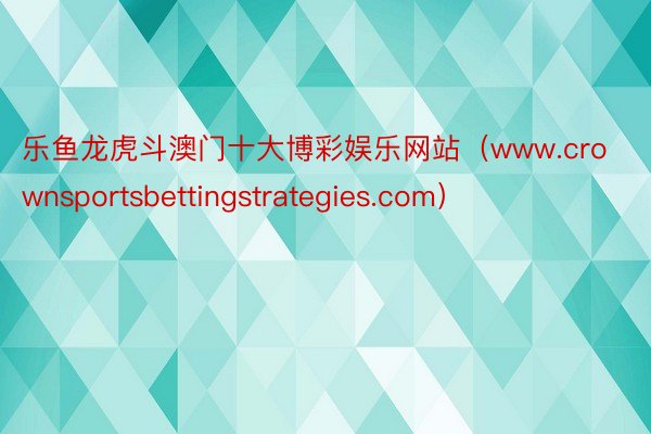 乐鱼龙虎斗澳门十大博彩娱乐网站（www.crownsportsbettingstrategies.com）