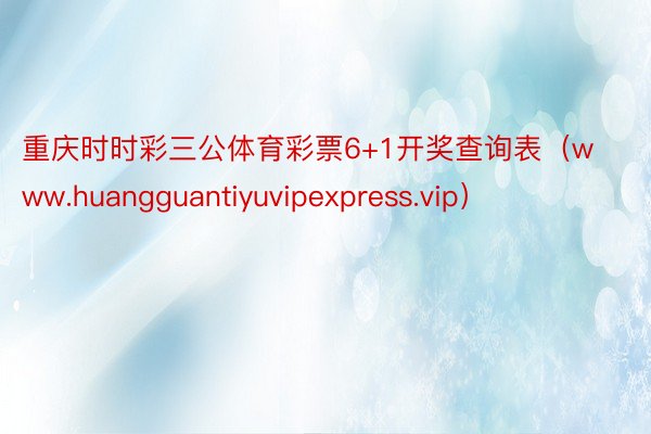 重庆时时彩三公体育彩票6+1开奖查询表（www.huangguantiyuvipexpress.vip）