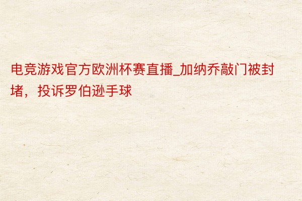 电竞游戏官方欧洲杯赛直播_加纳乔敲门被封堵，投诉罗伯逊手球