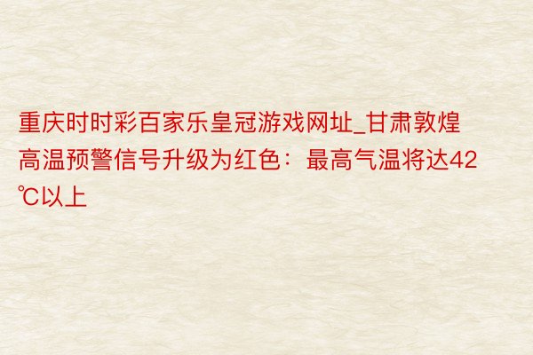 重庆时时彩百家乐皇冠游戏网址_甘肃敦煌高温预警信号升级为红色：最高气温将达42℃以上