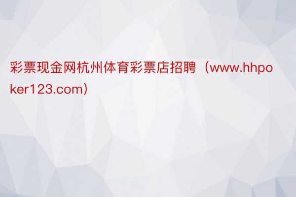 彩票现金网杭州体育彩票店招聘（www.hhpoker123.com）