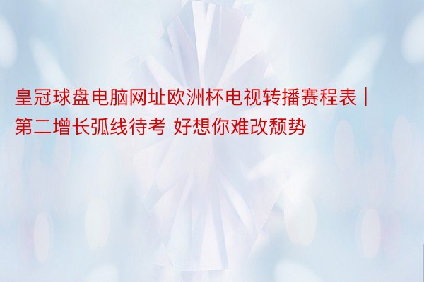 皇冠球盘电脑网址欧洲杯电视转播赛程表 | 第二增长弧线待考 好想你难改颓势