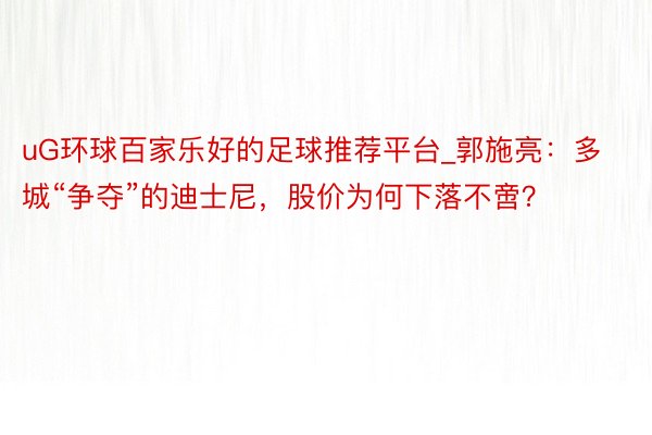 uG环球百家乐好的足球推荐平台_郭施亮：多城“争夺”的迪士尼，股价为何下落不啻？