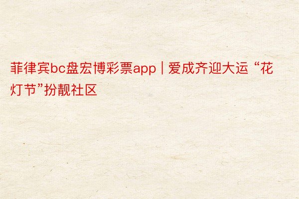 菲律宾bc盘宏博彩票app | 爱成齐迎大运 “花灯节”扮靓社区