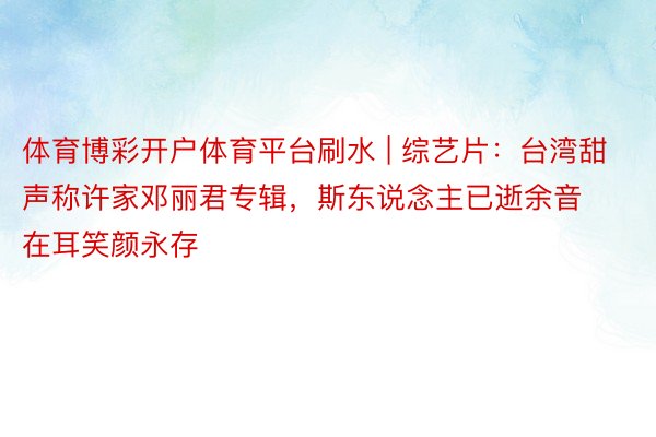 体育博彩开户体育平台刷水 | 综艺片：台湾甜声称许家邓丽君专辑，斯东说念主已逝余音在耳笑颜永存