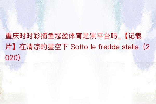 重庆时时彩捕鱼冠盈体育是黑平台吗_【记载片】在清凉的星空下 Sotto le fredde stelle（2020）