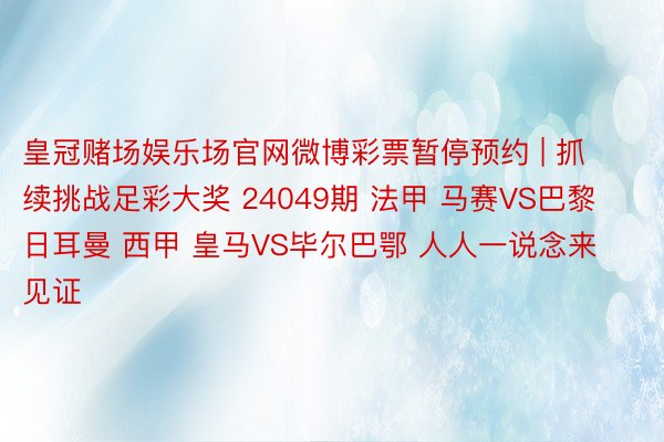 皇冠赌场娱乐场官网微博彩票暂停预约 | 抓续挑战足彩大奖 24049期 法甲 马赛VS巴黎日耳曼 西甲 皇马VS毕尔巴鄂 人人一说念来见证