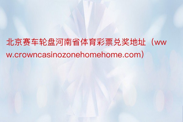 北京赛车轮盘河南省体育彩票兑奖地址（www.crowncasinozonehomehome.com）