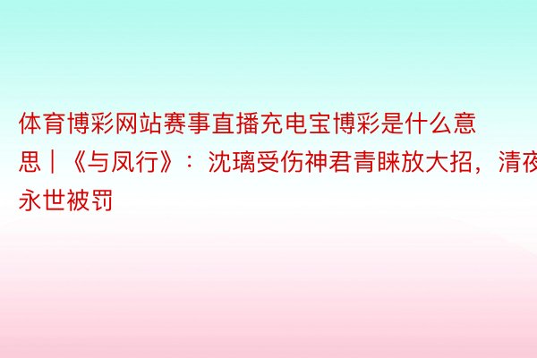 体育博彩网站赛事直播充电宝博彩是什么意思 | 《与凤行》：沈璃受伤神君青睐放大招，清夜永世被罚