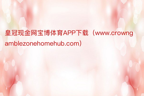 皇冠现金网宝博体育APP下载（www.crowngamblezonehomehub.com）