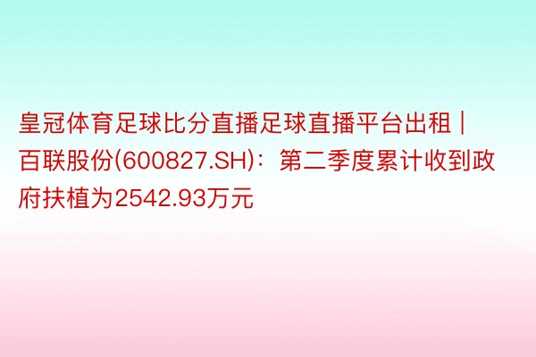 皇冠体育足球比分直播足球直播平台出租 | 百联股份(600827.SH)：第二季度累计收到政府扶植为2542.93万元