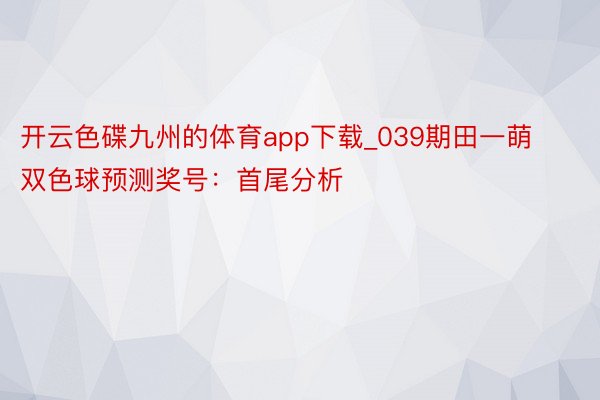 开云色碟九州的体育app下载_039期田一萌双色球预测奖号：首尾分析