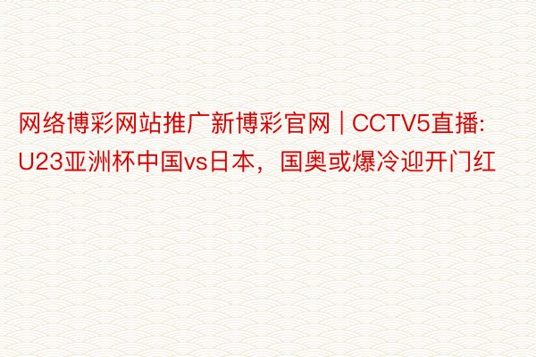 网络博彩网站推广新博彩官网 | CCTV5直播:U23亚洲杯中国vs日本，国奥或爆冷迎开门红