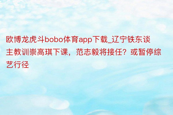 欧博龙虎斗bobo体育app下载_辽宁铁东谈主教训崇高琪下课，范志毅将接任？或暂停综艺行径