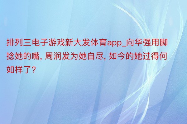 排列三电子游戏新大发体育app_向华强用脚捻她的嘴, 周润发为她自尽, 如今的她过得何如样了?