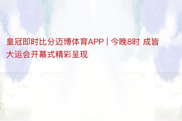 皇冠即时比分迈博体育APP | 今晚8时 成皆大运会开幕式精彩呈现