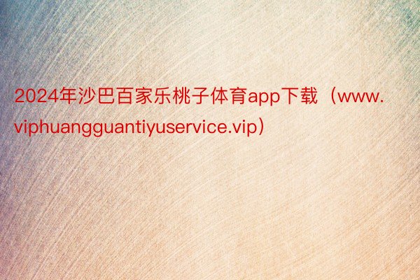 2024年沙巴百家乐桃子体育app下载（www.viphuangguantiyuservice.vip）