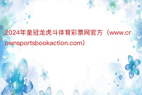 2024年皇冠龙虎斗体育彩票网官方（www.crownsportsbookaction.com）