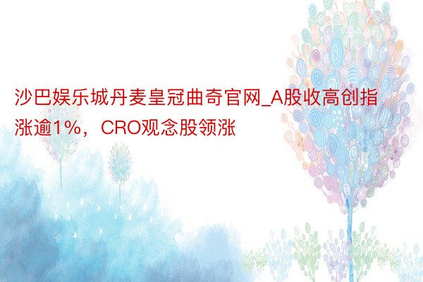 沙巴娱乐城丹麦皇冠曲奇官网_A股收高创指涨逾1%，CRO观念股领涨