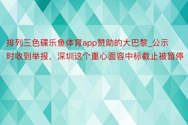 排列三色碟乐鱼体育app赞助的大巴黎_公示时收到举报，深圳这个重心面容中标截止被暂停