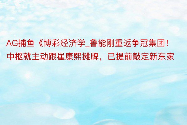 AG捕鱼《博彩经济学_鲁能刚重返争冠集团！中枢就主动跟崔康熙摊牌，已提前敲定新东家