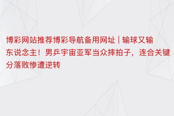 博彩网站推荐博彩导航备用网址 | 输球又输东说念主！男乒宇宙亚军当众摔拍子，连合关键分落败惨遭逆转