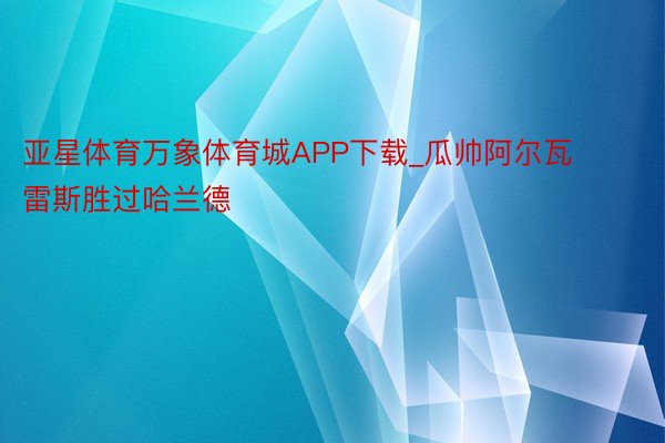 亚星体育万象体育城APP下载_瓜帅阿尔瓦雷斯胜过哈兰德