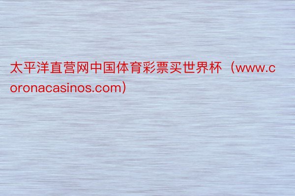 太平洋直营网中国体育彩票买世界杯（www.coronacasinos.com）