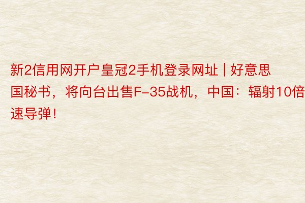 新2信用网开户皇冠2手机登录网址 | 好意思国秘书，将向台出售F-35战机，中国：辐射10倍音速导弹！