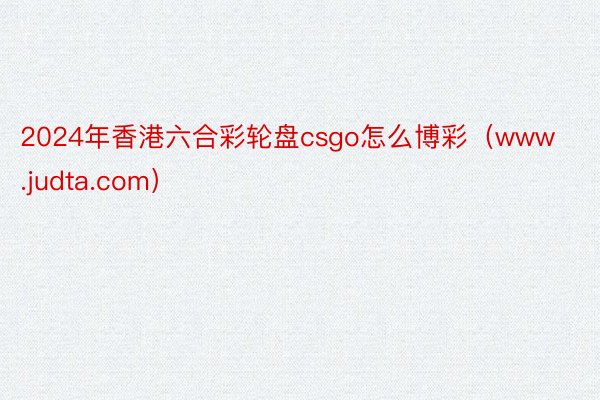 2024年香港六合彩轮盘csgo怎么博彩（www.judta.com）