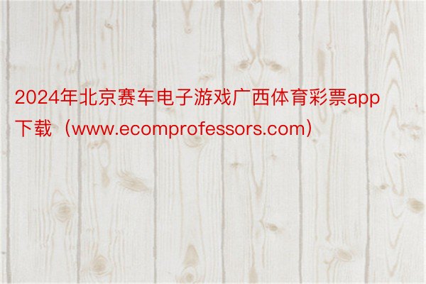2024年北京赛车电子游戏广西体育彩票app下载（www.ecomprofessors.com）