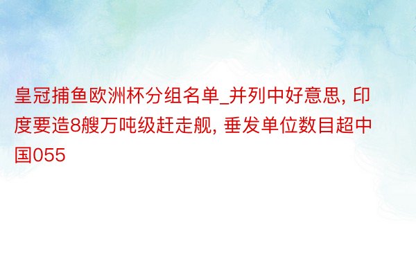 皇冠捕鱼欧洲杯分组名单_并列中好意思， 印度要造8艘万吨级赶走舰， 垂发单位数目超中国055