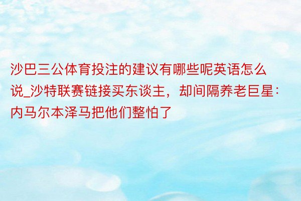 沙巴三公体育投注的建议有哪些呢英语怎么说_沙特联赛链接买东谈主，却间隔养老巨星：内马尔本泽马把他们整怕了