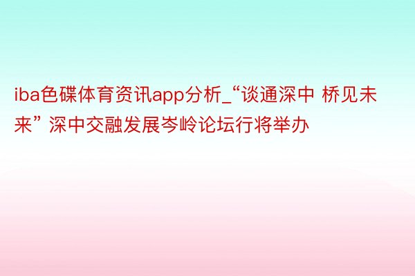 iba色碟体育资讯app分析_“谈通深中 桥见未来” 深中交融发展岑岭论坛行将举办