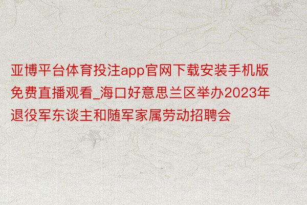 亚博平台体育投注app官网下载安装手机版免费直播观看_海口好意思兰区举办2023年退役军东谈主和随军家属劳动招聘会