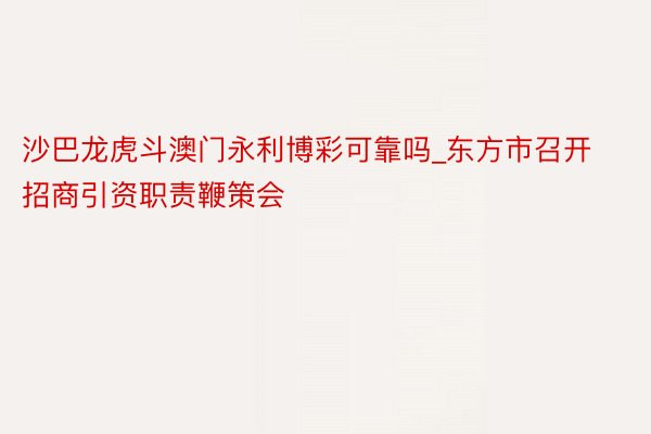 沙巴龙虎斗澳门永利博彩可靠吗_东方市召开招商引资职责鞭策会