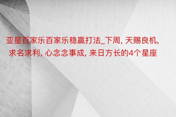 亚星百家乐百家乐稳赢打法_下周， 天赐良机， 求名求利， 心念念事成， 来日方长的4个星座