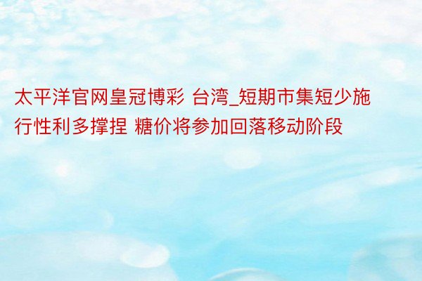 太平洋官网皇冠博彩 台湾_短期市集短少施行性利多撑捏 糖价将参加回落移动阶段