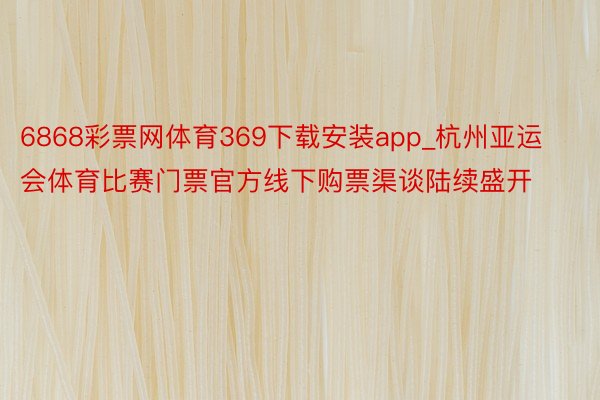 6868彩票网体育369下载安装app_杭州亚运会体育比赛门票官方线下购票渠谈陆续盛开