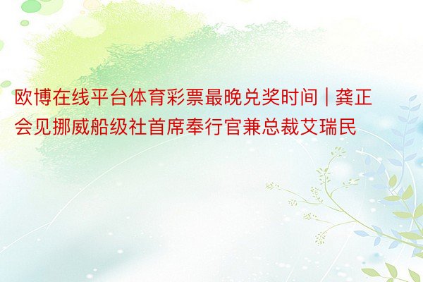 欧博在线平台体育彩票最晚兑奖时间 | 龚正会见挪威船级社首席奉行官兼总裁艾瑞民