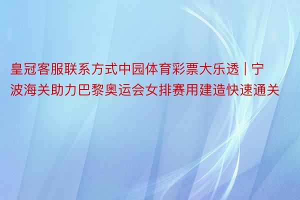 皇冠客服联系方式中园体育彩票大乐透 | 宁波海关助力巴黎奥运会女排赛用建造快速通关