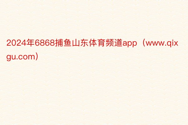 2024年6868捕鱼山东体育频道app（www.qixgu.com）