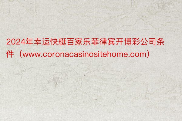 2024年幸运快艇百家乐菲律宾开博彩公司条件（www.coronacasinositehome.com）