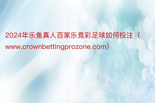2024年乐鱼真人百家乐竞彩足球如何投注（www.crownbettingprozone.com）