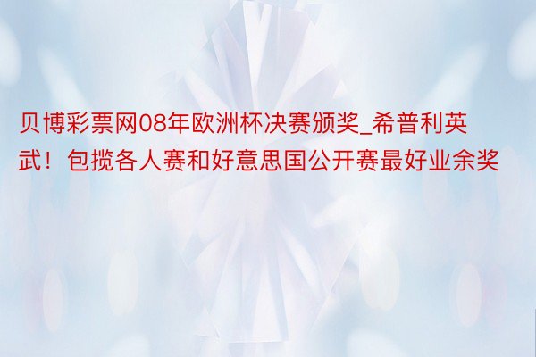 贝博彩票网08年欧洲杯决赛颁奖_希普利英武！包揽各人赛和好意思国公开赛最好业余奖