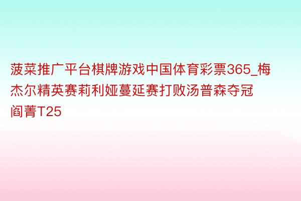 菠菜推广平台棋牌游戏中国体育彩票365_梅杰尔精英赛莉利娅蔓延赛打败汤普森夺冠 阎菁T25